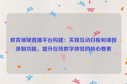 教育领域直播平台构建:实现互动白板和课程录制功能,提升在线教学体验的核心要素