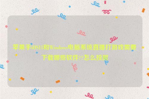 苹果手iOS11和Windows电脑系统直播打游戏需要下载哪些软件??怎么投屏