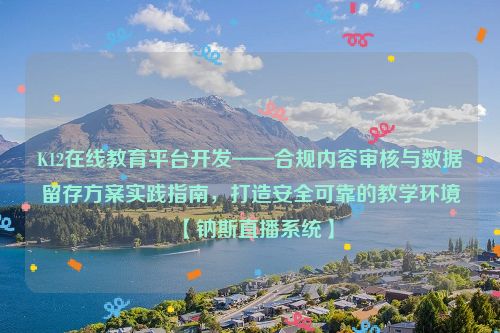 K12在线教育平台开发——合规内容审核与数据留存方案实践指南，打造安全可靠的教学环境【钠斯直播系统】