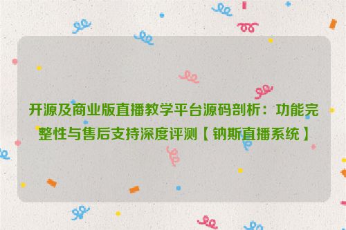 开源及商业版直播教学平台源码剖析：功能完整性与售后支持深度评测【钠斯直播系统】
