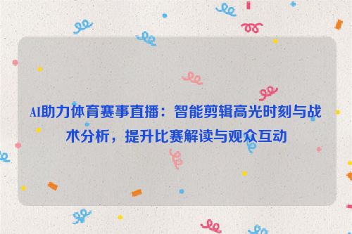 AI助力体育赛事直播:智能剪辑高光时刻与战术分析,提升比赛解读与观众互动
