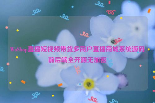 WoShop直播短视频带货多商户直播商城系统源码前后端全开源无加密