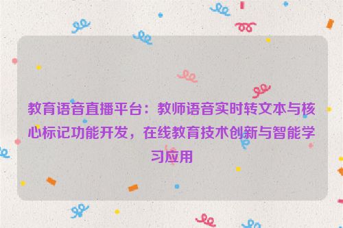 教育语音直播平台:教师语音实时转文本与核心标记功能开发,在线教育技术创新与智能学习应用