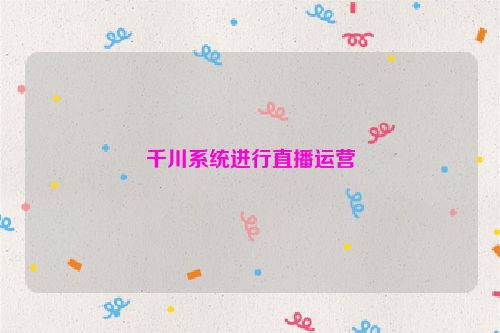 千川系统进行直播运营