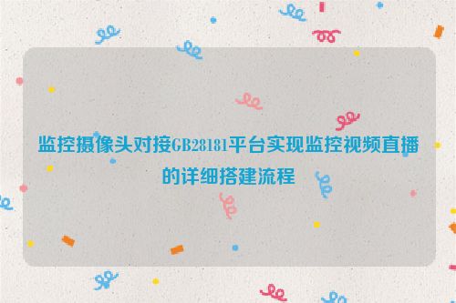 监控摄像头对接GB28181平台实现监控视频直播的详细搭建流程