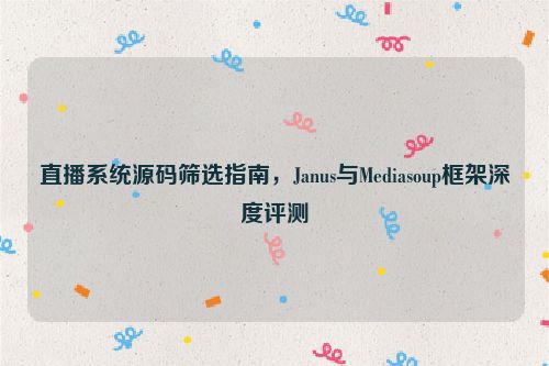 直播系统源码筛选指南,Janus与Mediasoup框架深度评测