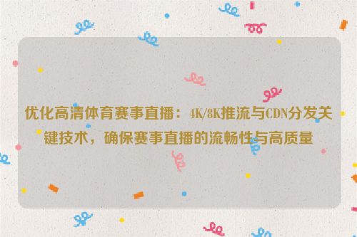 优化高清体育赛事直播:4K/8K推流与CDN分发关键技术,确保赛事直播的流畅性与高质量