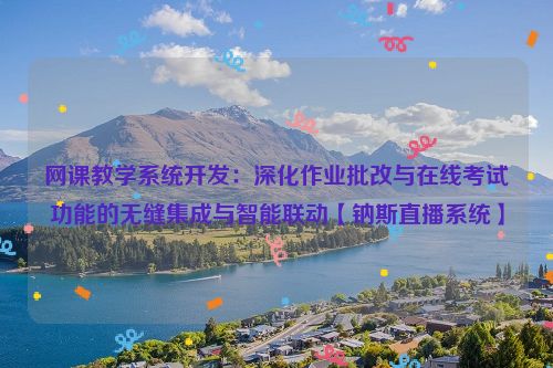 网课教学系统开发：深化作业批改与在线考试功能的无缝集成与智能联动【钠斯直播系统】