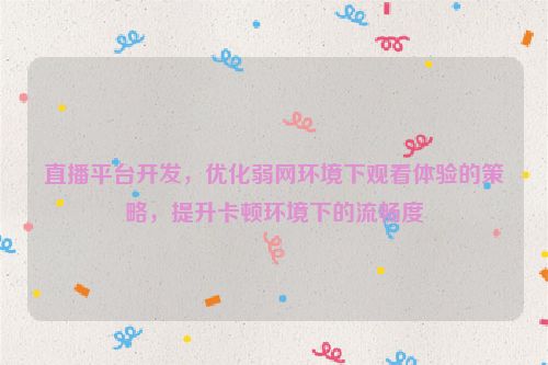 直播平台开发,优化弱网环境下观看体验的策略,提升卡顿环境下的流畅度