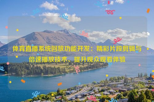 体育直播系统回放功能开发:精彩片段剪辑与倍速播放技术、提升观众观看体验