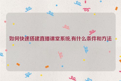 如何快速搭建直播课堂系统,有什么条件和方法