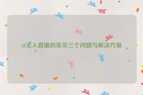 AI无人直播的常见三个问题与解决方案