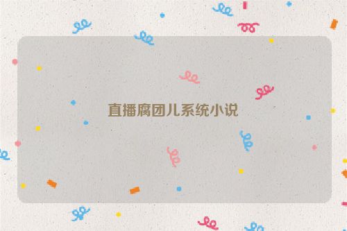 直播腐团儿系统小说