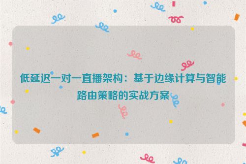 低延迟一对一直播架构:基于边缘计算与智能路由策略的实战方案