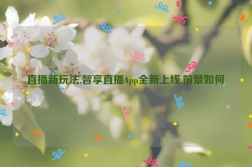 直播新玩法,智享直播App全新上线,前景如何