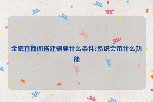 金融直播间搭建需要什么条件?系统会带什么功能