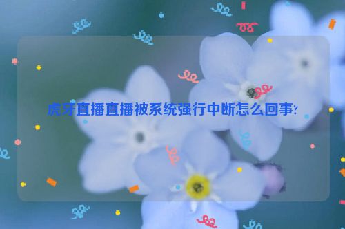 虎牙直播直播被系统强行中断怎么回事?