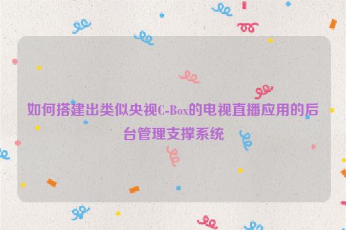 如何搭建出类似央视C-Box的电视直播应用的后台管理支撑系统