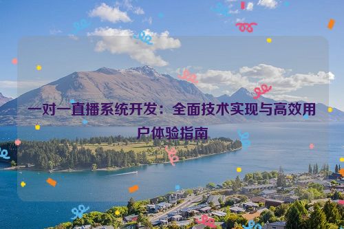 一对一直播系统开发:全面技术实现与高效用户体验指南