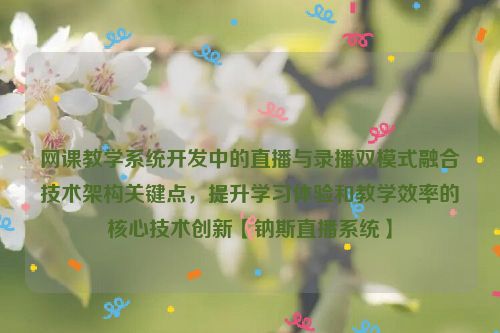 网课教学系统开发中的直播与录播双模式融合技术架构关键点，提升学习体验和教学效率的核心技术创新【钠斯直播系统】