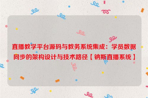 直播教学平台源码与教务系统集成：学员数据同步的架构设计与技术路径【钠斯直播系统】
