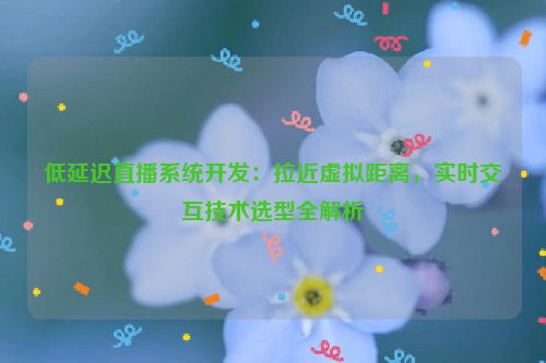 低延迟直播系统开发:拉近虚拟距离,实时交互技术选型全解析
