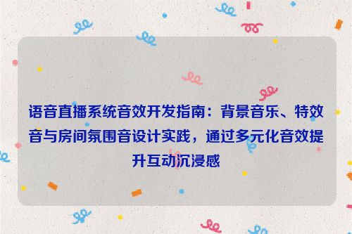语音直播系统音效开发指南:背景音乐、特效音与房间氛围音设计实践,通过多元化音效提升互动沉浸感