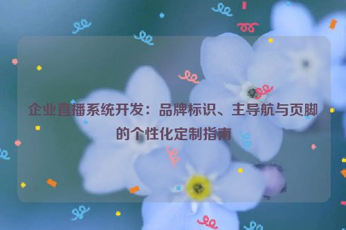 企业直播系统开发:品牌标识、主导航与页脚的个性化定制指南