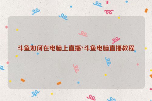 斗鱼如何在电脑上直播?斗鱼电脑直播教程