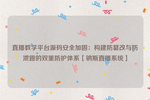 直播教学平台源码安全加固：构建防篡改与防泄露的双重防护体系【钠斯直播系统】