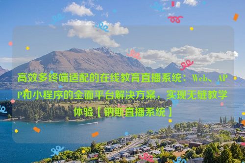 高效多终端适配的在线教育直播系统：Web、APP和小程序的全面平台解决方案，实现无缝教学体验【钠斯直播系统】