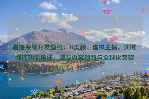 直播系统开发趋势:AI美颜、虚拟主播、实时翻译功能集成,激发内容创新与全球化突破