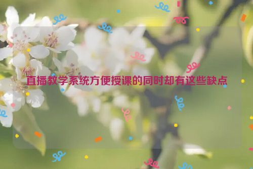 直播教学系统方便授课的同时却有这些缺点