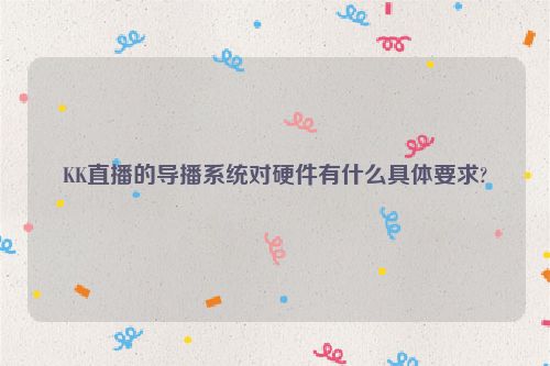 KK直播的导播系统对硬件有什么具体要求?